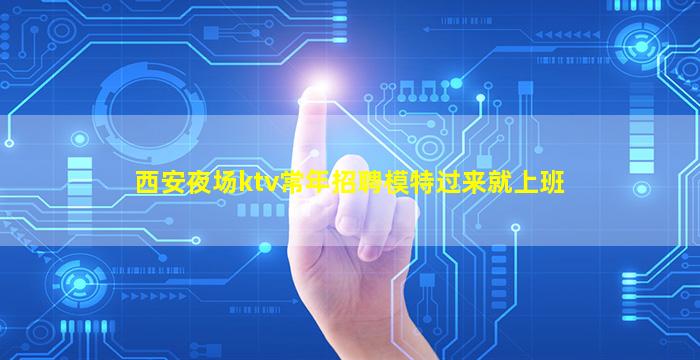 西安夜场ktv常年招聘模特过来就上班